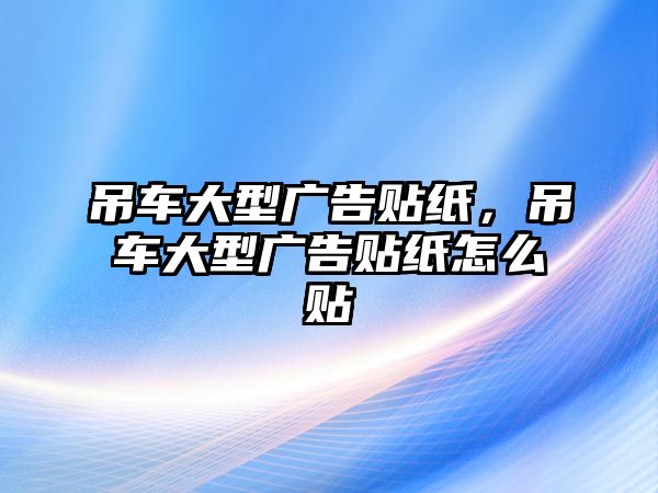 吊車大型廣告貼紙，吊車大型廣告貼紙怎么貼