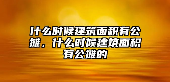 什么時(shí)候建筑面積有公攤，什么時(shí)候建筑面積有公攤的