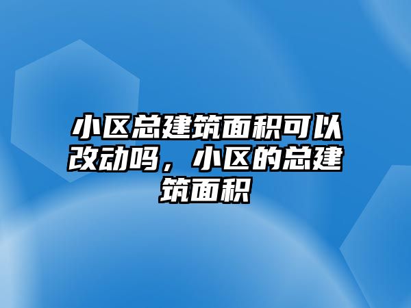 小區(qū)總建筑面積可以改動嗎，小區(qū)的總建筑面積