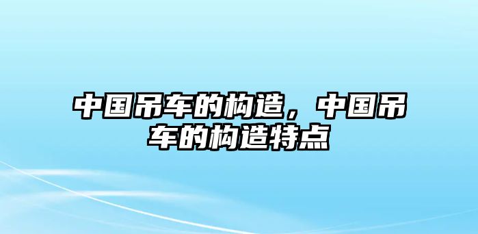 中國吊車的構(gòu)造，中國吊車的構(gòu)造特點(diǎn)