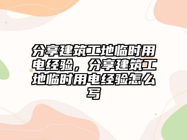 分享建筑工地臨時(shí)用電經(jīng)驗(yàn)，分享建筑工地臨時(shí)用電經(jīng)驗(yàn)怎么寫(xiě)