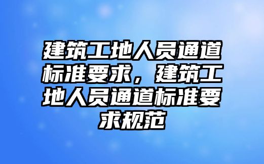 建筑工地人員通道標(biāo)準(zhǔn)要求，建筑工地人員通道標(biāo)準(zhǔn)要求規(guī)范