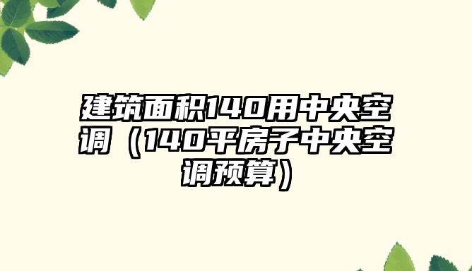 建筑面積140用中央空調(diào)（140平房子中央空調(diào)預(yù)算）