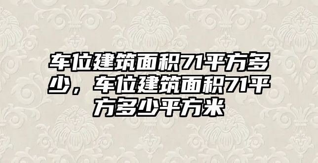 車(chē)位建筑面積71平方多少，車(chē)位建筑面積71平方多少平方米