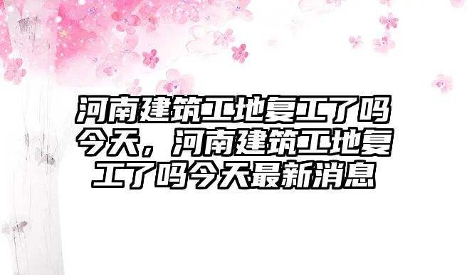 河南建筑工地復(fù)工了嗎今天，河南建筑工地復(fù)工了嗎今天最新消息