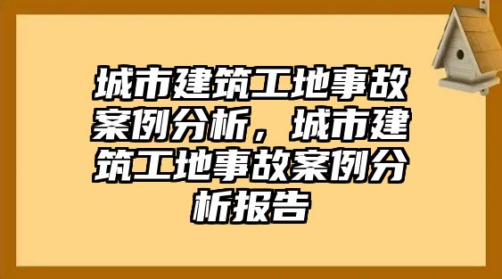 城市建筑工地事故案例分析，城市建筑工地事故案例分析報告