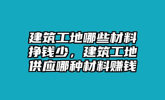 建筑工地哪些材料掙錢少，建筑工地供應(yīng)哪種材料賺錢