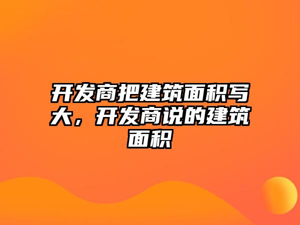 開發(fā)商把建筑面積寫大，開發(fā)商說的建筑面積