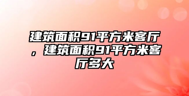 建筑面積91平方米客廳，建筑面積91平方米客廳多大