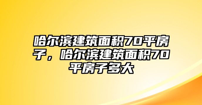 哈爾濱建筑面積70平房子，哈爾濱建筑面積70平房子多大