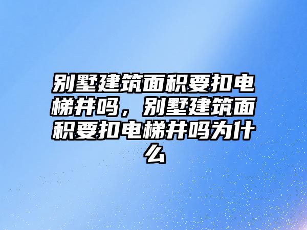 別墅建筑面積要扣電梯井嗎，別墅建筑面積要扣電梯井嗎為什么