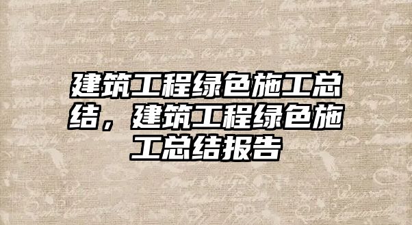 建筑工程綠色施工總結(jié)，建筑工程綠色施工總結(jié)報(bào)告