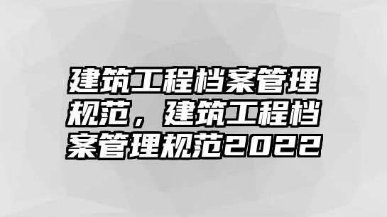 建筑工程檔案管理規(guī)范，建筑工程檔案管理規(guī)范2022