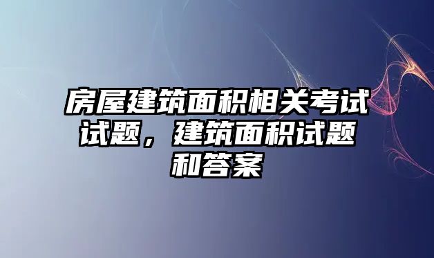 房屋建筑面積相關(guān)考試試題，建筑面積試題和答案