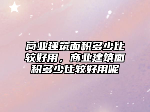 商業(yè)建筑面積多少比較好用，商業(yè)建筑面積多少比較好用呢