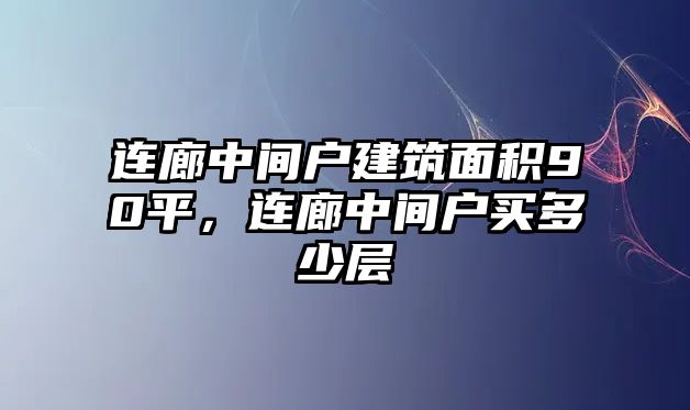 連廊中間戶建筑面積90平，連廊中間戶買多少層