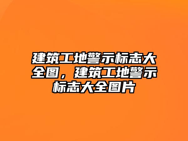 建筑工地警示標(biāo)志大全圖，建筑工地警示標(biāo)志大全圖片