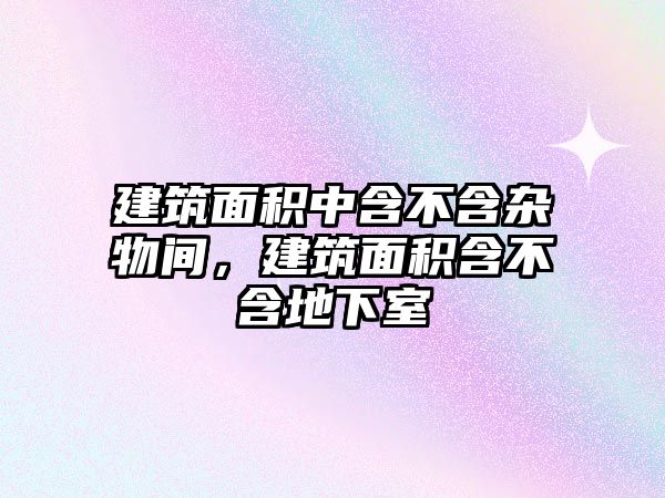 建筑面積中含不含雜物間，建筑面積含不含地下室