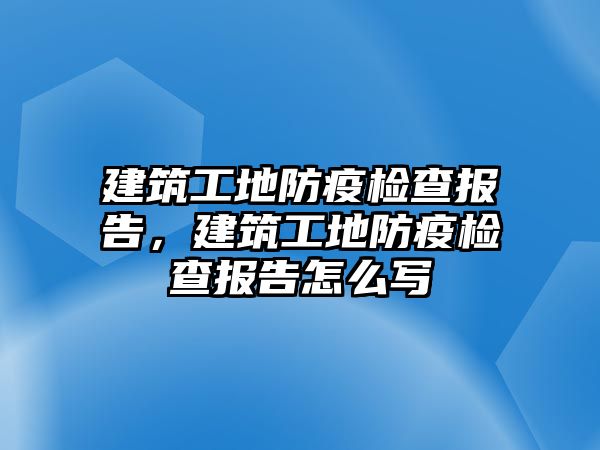 建筑工地防疫檢查報告，建筑工地防疫檢查報告怎么寫