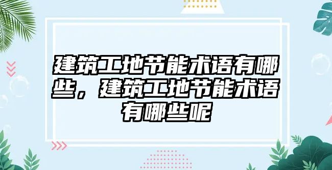 建筑工地節(jié)能術(shù)語有哪些，建筑工地節(jié)能術(shù)語有哪些呢