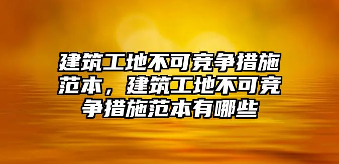 建筑工地不可競爭措施范本，建筑工地不可競爭措施范本有哪些