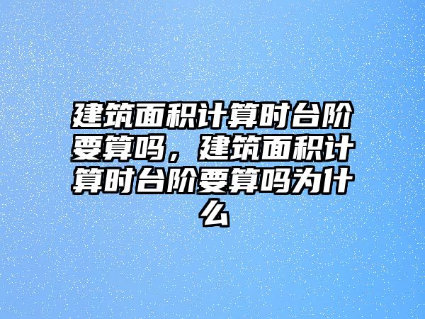 建筑面積計(jì)算時(shí)臺(tái)階要算嗎，建筑面積計(jì)算時(shí)臺(tái)階要算嗎為什么