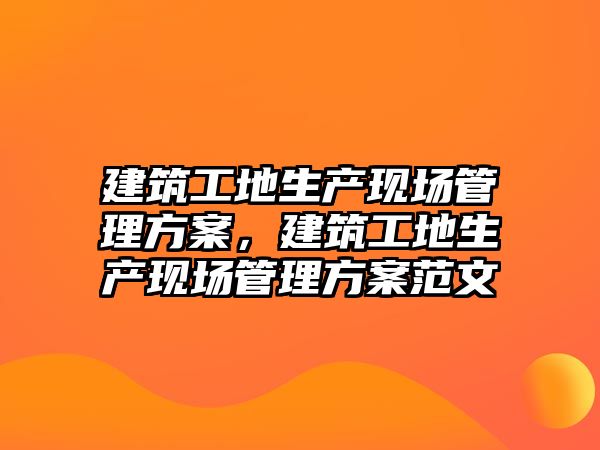 建筑工地生產(chǎn)現(xiàn)場管理方案，建筑工地生產(chǎn)現(xiàn)場管理方案范文