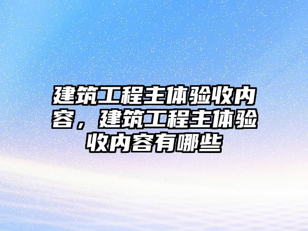 建筑工程主體驗收內(nèi)容，建筑工程主體驗收內(nèi)容有哪些