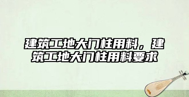 建筑工地大門柱用料，建筑工地大門柱用料要求