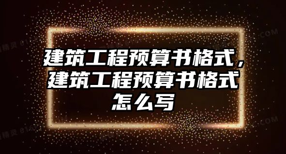 建筑工程預(yù)算書格式，建筑工程預(yù)算書格式怎么寫