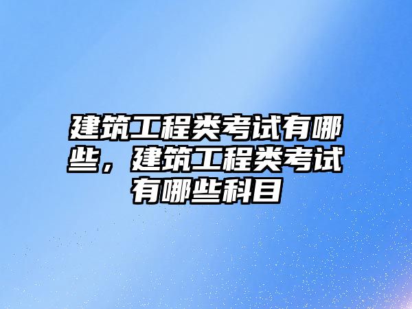 建筑工程類考試有哪些，建筑工程類考試有哪些科目