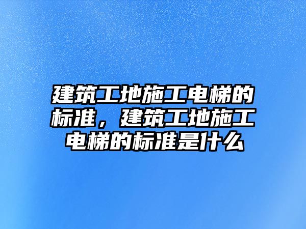 建筑工地施工電梯的標準，建筑工地施工電梯的標準是什么