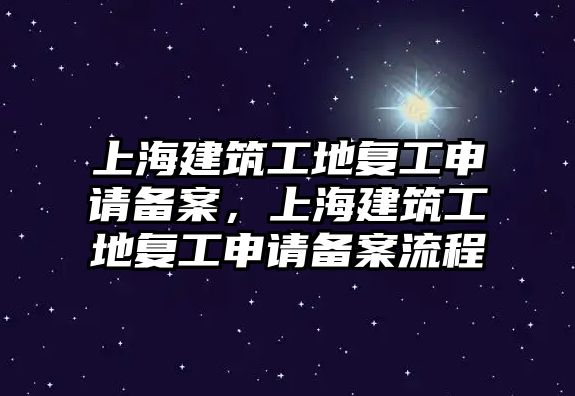 上海建筑工地復工申請備案，上海建筑工地復工申請備案流程