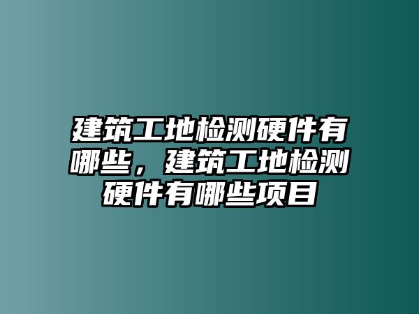 建筑工地檢測(cè)硬件有哪些，建筑工地檢測(cè)硬件有哪些項(xiàng)目