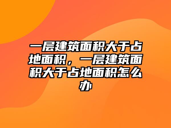 一層建筑面積大于占地面積，一層建筑面積大于占地面積怎么辦