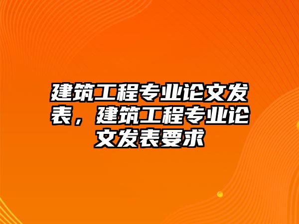 建筑工程專業(yè)論文發(fā)表，建筑工程專業(yè)論文發(fā)表要求