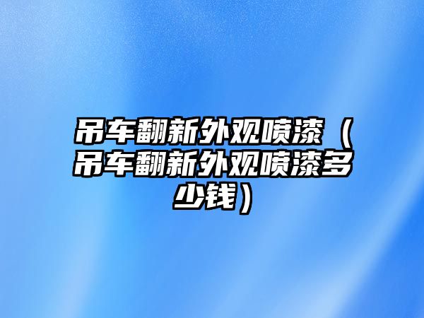 吊車翻新外觀噴漆（吊車翻新外觀噴漆多少錢）