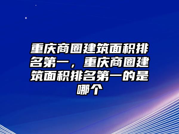 重慶商圈建筑面積排名第一，重慶商圈建筑面積排名第一的是哪個