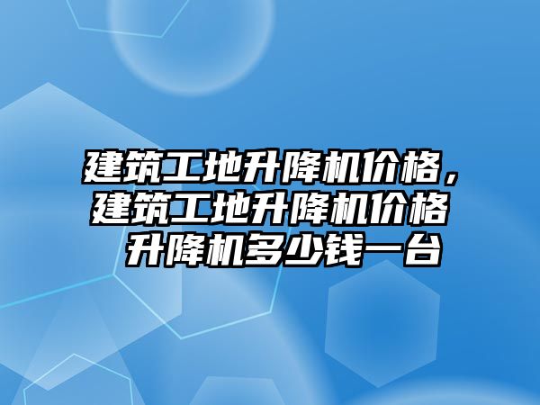 建筑工地升降機價格，建筑工地升降機價格 升降機多少錢一臺