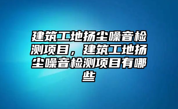 建筑工地?fù)P塵噪音檢測項(xiàng)目，建筑工地?fù)P塵噪音檢測項(xiàng)目有哪些