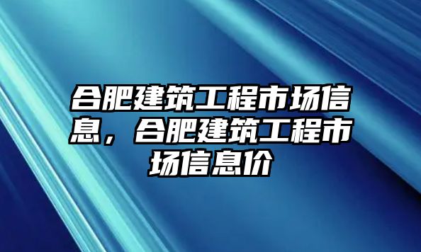 合肥建筑工程市場(chǎng)信息，合肥建筑工程市場(chǎng)信息價(jià)