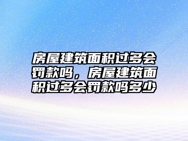 房屋建筑面積過(guò)多會(huì)罰款嗎，房屋建筑面積過(guò)多會(huì)罰款嗎多少