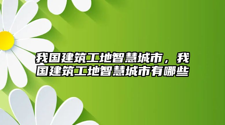 我國(guó)建筑工地智慧城市，我國(guó)建筑工地智慧城市有哪些