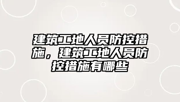 建筑工地人員防控措施，建筑工地人員防控措施有哪些