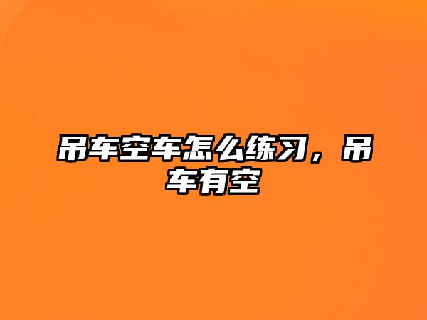 吊車空車怎么練習(xí)，吊車有空