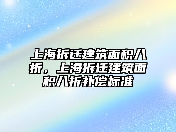 上海拆遷建筑面積八折，上海拆遷建筑面積八折補償標準