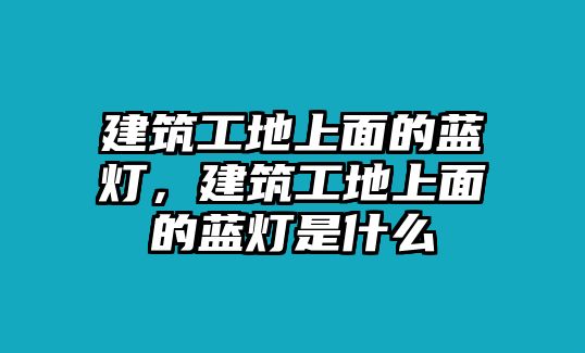 建筑工地上面的藍燈，建筑工地上面的藍燈是什么