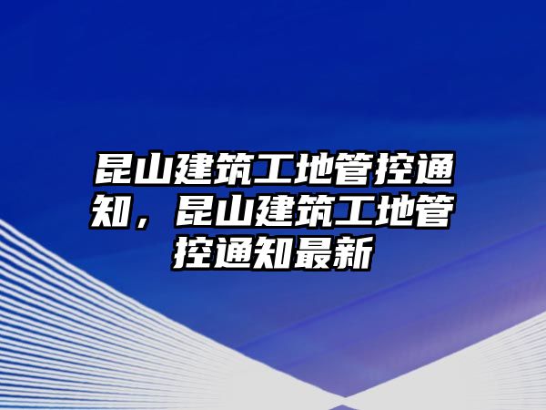 昆山建筑工地管控通知，昆山建筑工地管控通知最新