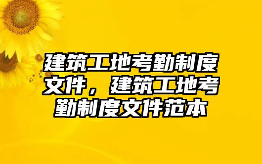 建筑工地考勤制度文件，建筑工地考勤制度文件范本