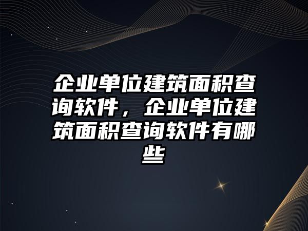 企業(yè)單位建筑面積查詢軟件，企業(yè)單位建筑面積查詢軟件有哪些